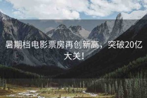 暑期檔電影票房再創(chuàng)新高，突破20億大關(guān)！