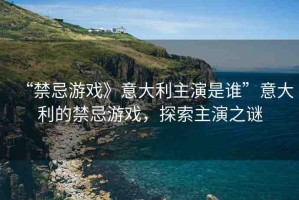 “禁忌游戲》意大利主演是誰(shuí)”意大利的禁忌游戲，探索主演之謎