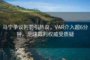 馬寧爭議判罰引熱議，VAR介入超6分鐘，足球裁判權(quán)威受質(zhì)疑