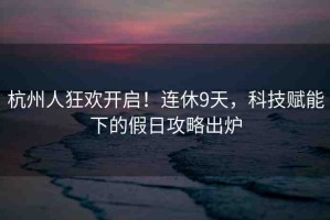 杭州人狂歡開啟！連休9天，科技賦能下的假日攻略出爐