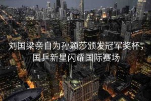 劉國梁親自為孫穎莎頒發(fā)冠軍獎(jiǎng)杯，國乒新星閃耀國際賽場