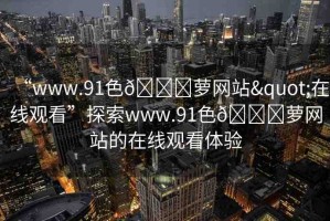 “www.91色??蘿網(wǎng)站"在線觀看”探索www.91色??蘿網(wǎng)站的在線觀看體驗(yàn)
