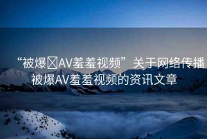 “被爆?AV羞羞視頻”關(guān)于網(wǎng)絡(luò)傳播被爆AV羞羞視頻的資訊文章