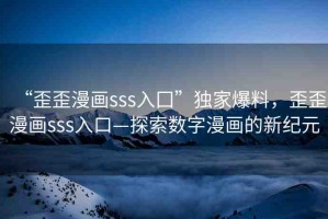 “歪歪漫畫sss入囗”獨(dú)家爆料，歪歪漫畫sss入口—探索數(shù)字漫畫的新紀(jì)元