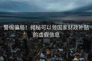 警惕騙局！揭秘可以領(lǐng)國(guó)家財(cái)政補(bǔ)貼的虛假信息
