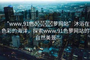 “www.91色??蘿網(wǎng)站”沐浴在色彩的海洋，探索www.91色蘿網(wǎng)站的自然美景