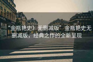 “金瓶艷史》無刪減版”金瓶艷史無刪減版，經(jīng)典之作的全新呈現(xiàn)