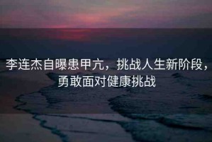 李連杰自曝患甲亢，挑戰(zhàn)人生新階段，勇敢面對健康挑戰(zhàn)