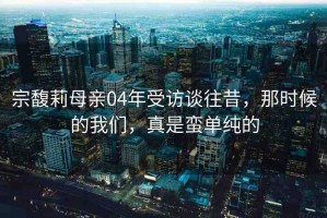 宗馥莉母親04年受訪談往昔，那時候的我們，真是蠻單純的