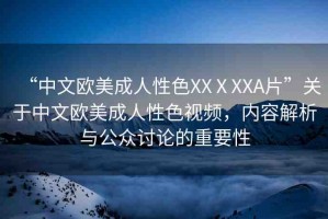 “中文歐美成人性色XXⅩXXA片”關(guān)于中文歐美成人性色視頻，內(nèi)容解析與公眾討論的重要性
