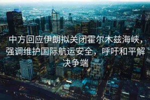 中方回應(yīng)伊朗擬關(guān)閉霍爾木茲海峽，強(qiáng)調(diào)維護(hù)國(guó)際航運(yùn)安全，呼吁和平解決爭(zhēng)端
