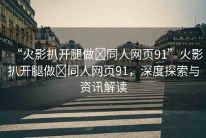 “火影扒開腿做?同人網(wǎng)頁91”火影扒開腿做?同人網(wǎng)頁91，深度探索與資訊解讀