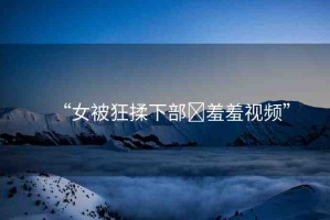 “女被狂揉下部?羞羞視頻”