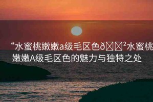 “水蜜桃嫩嫩a級毛區(qū)色??水蜜桃嫩嫩A級毛區(qū)色的魅力與獨(dú)特之處