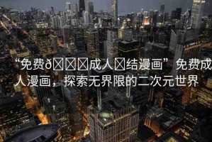 “免費(fèi)??成人?結(jié)漫畫”免費(fèi)成人漫畫，探索無(wú)界限的二次元世界