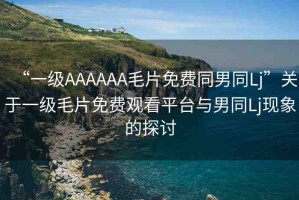 “一級AAAAAA毛片免費同男同Lj”關(guān)于一級毛片免費觀看平臺與男同Lj現(xiàn)象的探討