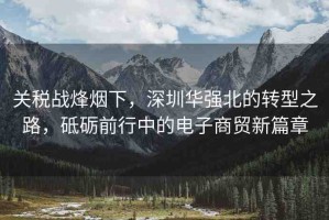 關(guān)稅戰(zhàn)烽煙下，深圳華強(qiáng)北的轉(zhuǎn)型之路，砥礪前行中的電子商貿(mào)新篇章