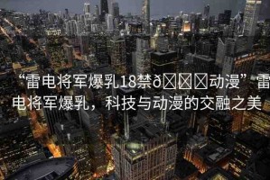 “雷電將軍爆乳18禁??動(dòng)漫”雷電將軍爆乳，科技與動(dòng)漫的交融之美