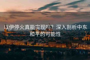 以伊?；鹫婺軐崿F(xiàn)嗎？深入剖析中東和平的可能性