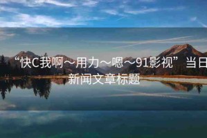 “快C我啊?用力?嗯?91影視”當日新聞文章標題