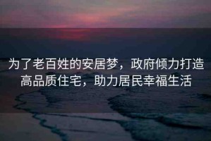 為了老百姓的安居夢，政府傾力打造高品質(zhì)住宅，助力居民幸福生活
