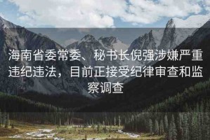 海南省委常委、秘書長倪強(qiáng)涉嫌嚴(yán)重違紀(jì)違法，目前正接受紀(jì)律審查和監(jiān)察調(diào)查