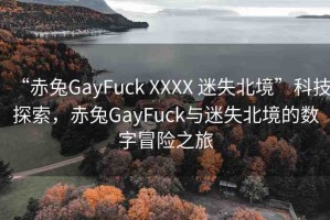 “赤兔GayFuck XXXX 迷失北境”科技探索，赤兔GayFuck與迷失北境的數(shù)字冒險(xiǎn)之旅