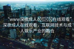 “www深夜成人??在線觀看”深夜成人在線觀看，互聯(lián)網(wǎng)技術(shù)與成人娛樂產(chǎn)業(yè)的融合
