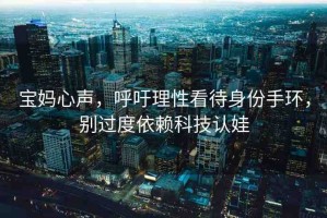 寶媽心聲，呼吁理性看待身份手環(huán)，別過度依賴科技認(rèn)娃