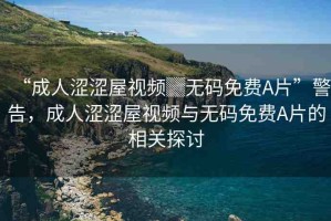 “成人澀澀屋視頻▓無碼免費A片”警告，成人澀澀屋視頻與無碼免費A片的相關探討