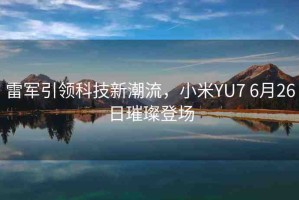 雷軍引領(lǐng)科技新潮流，小米YU7 6月26日璀璨登場