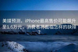 美媒預(yù)測(cè)，iPhone最高售價(jià)可能飆升至1.6萬(wàn)元，消費(fèi)者將面臨怎樣的抉擇？