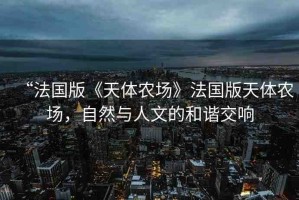 “法國(guó)版《天體農(nóng)場(chǎng)》法國(guó)版天體農(nóng)場(chǎng)，自然與人文的和諧交響