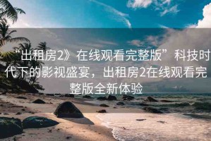“出租房2》在線觀看完整版”科技時代下的影視盛宴，出租房2在線觀看完整版全新體驗
