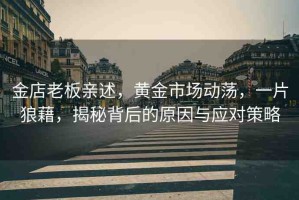 金店老板親述，黃金市場動蕩，一片狼藉，揭秘背后的原因與應對策略