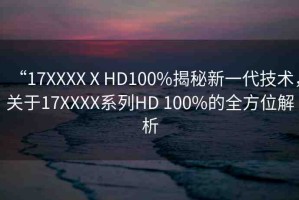 “17XXXXⅩHD100%揭秘新一代技術(shù)，關(guān)于17XXXX系列HD 100%的全方位解析