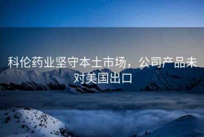 科倫藥業(yè)堅守本土市場，公司產(chǎn)品未對美國出口