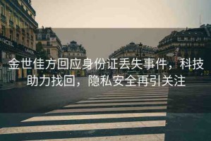 金世佳方回應(yīng)身份證丟失事件，科技助力找回，隱私安全再引關(guān)注