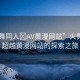 “火舞同人?AV黃漫網(wǎng)站”火舞同人，超越黃漫網(wǎng)站的探索之旅