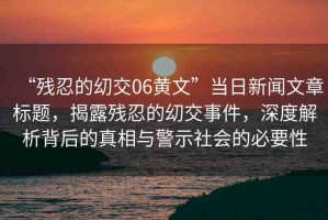 “殘忍的?交06黃文”當(dāng)日新聞文章標(biāo)題，揭露殘忍的?交事件，深度解析背后的真相與警示社會(huì)的必要性