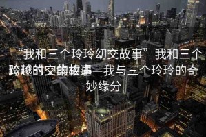 “我和三個(gè)玲玲?交故事”我和三個(gè)玲玲的交集故事
跨越時(shí)空的相遇—我與三個(gè)玲玲的奇妙緣分
