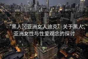 “黑人?亞洲女人迪克”關(guān)于黑人、亞洲女性與性愛觀念的探討