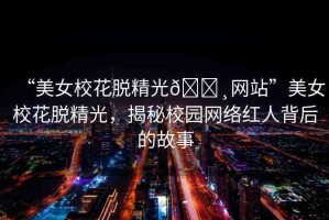 “美女?；摼??網(wǎng)站”美女?；摼猓颐匦@網(wǎng)絡(luò)紅人背后的故事