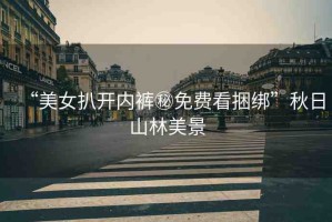 “美女扒開內(nèi)褲秘免費(fèi)看捆綁”秋日山林美景