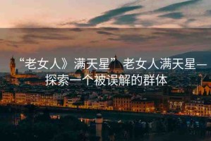 “老女人》滿天星”老女人滿天星—探索一個被誤解的群體