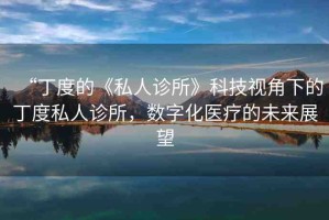 “丁度的《私人診所》科技視角下的丁度私人診所，數(shù)字化醫(yī)療的未來(lái)展望