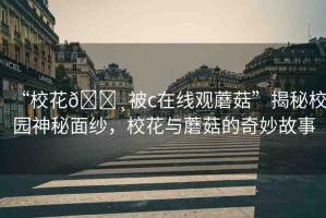 “?；??被c在線觀蘑菇”揭秘校園神秘面紗，?；ㄅc蘑菇的奇妙故事
