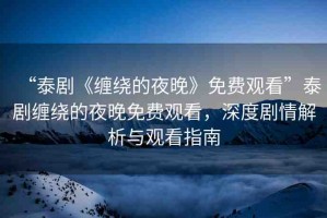 “泰劇《纏繞的夜晚》免費(fèi)觀看”泰劇纏繞的夜晚免費(fèi)觀看，深度劇情解析與觀看指南