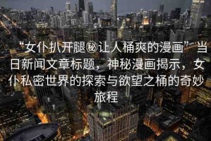 “女仆扒開腿秘讓人桶爽的漫畫”當(dāng)日新聞文章標(biāo)題，神秘漫畫揭示，女仆私密世界的探索與欲望之桶的奇妙旅程