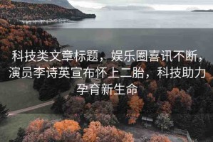 科技類文章標(biāo)題，娛樂圈喜訊不斷，演員李詩英宣布懷上二胎，科技助力孕育新生命